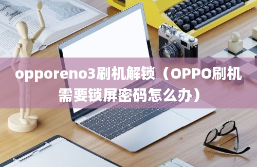 opporeno3刷机解锁（OPPO刷机需要锁屏密码怎么办）