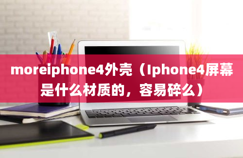 moreiphone4外壳（Iphone4屏幕是什么材质的，容易碎么）