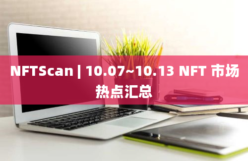 NFTScan | 10.07~10.13 NFT 市场热点汇总