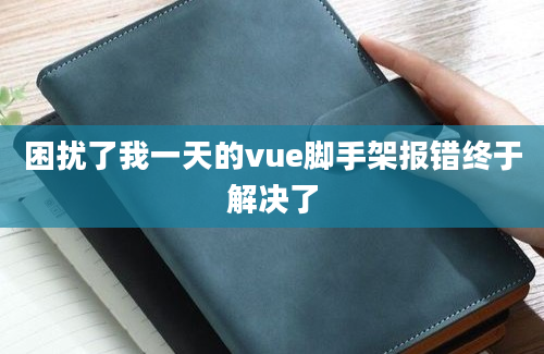 困扰了我一天的vue脚手架报错终于解决了