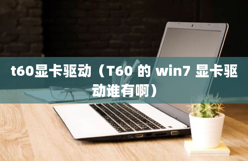 t60显卡驱动（T60 的 win7 显卡驱动谁有啊）