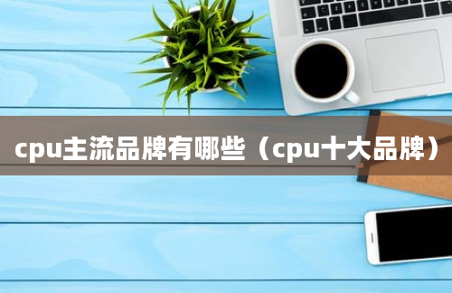 cpu主流品牌有哪些（cpu十大品牌）