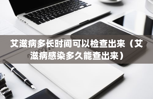 艾滋病多长时间可以检查出来（艾滋病感染多久能查出来）