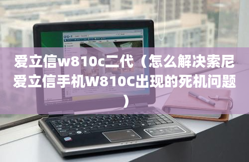 爱立信w810c二代（怎么解决索尼爱立信手机W810C出现的死机问题）