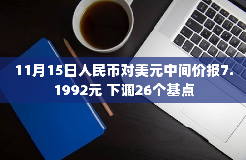 11月15日人民币对美元中间价报7.1992元 下调26个基点