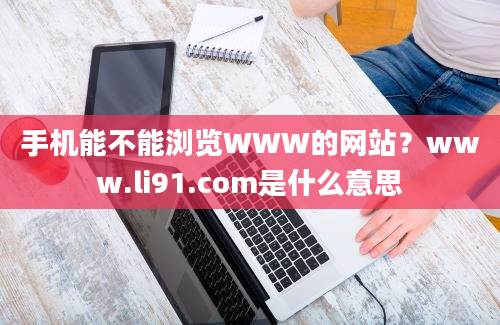 手机能不能浏览WWW的网站？www.li91.com是什么意思