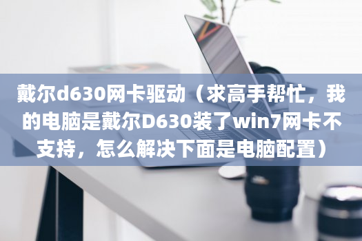 戴尔d630网卡驱动（求高手帮忙，我的电脑是戴尔D630装了win7网卡不支持，怎么解决下面是电脑配置）