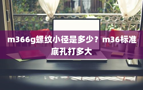 m366g螺纹小径是多少？m36标准底孔打多大