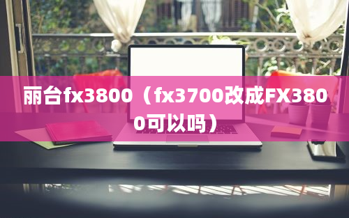 丽台fx3800（fx3700改成FX3800可以吗）