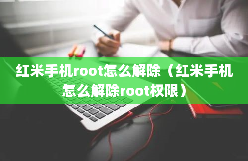 红米手机root怎么解除（红米手机怎么解除root权限）