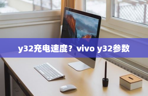 y32充电速度？vivo y32参数