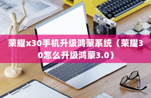 荣耀x30手机升级鸿蒙系统（荣耀30怎么升级鸿蒙3.0）