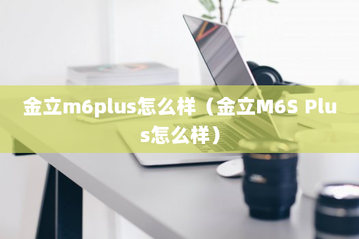 金立m6plus怎么样（金立M6S Plus怎么样）