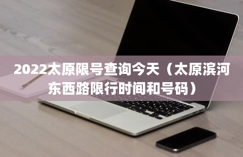 2022太原限号查询今天（太原滨河东西路限行时间和号码）