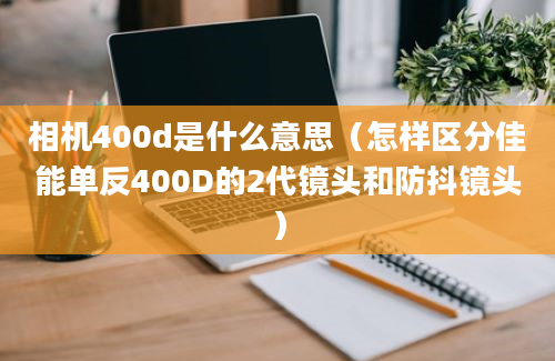 相机400d是什么意思（怎样区分佳能单反400D的2代镜头和防抖镜头）