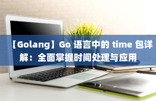 【Golang】Go 语言中的 time 包详解：全面掌握时间处理与应用