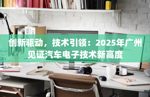 创新驱动，技术引领：2025年广州见证汽车电子技术新高度