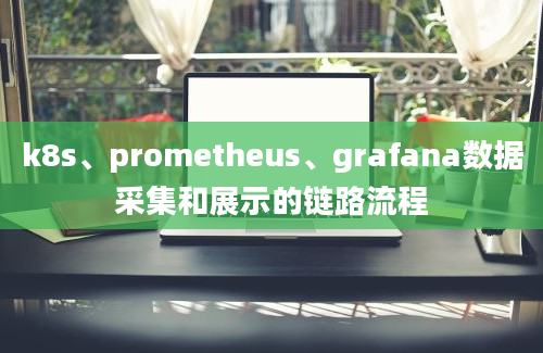 k8s、prometheus、grafana数据采集和展示的链路流程