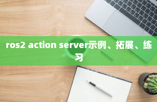 ros2 action server示例、拓展、练习