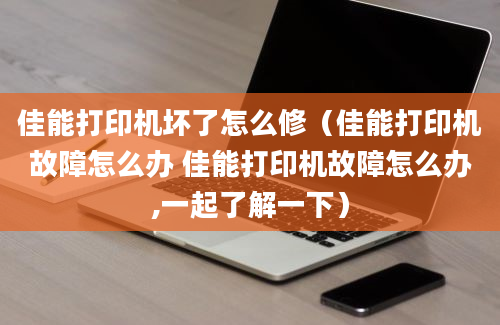 佳能打印机坏了怎么修（佳能打印机故障怎么办 佳能打印机故障怎么办,一起了解一下）