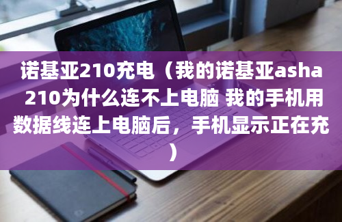 诺基亚210充电（我的诺基亚asha 210为什么连不上电脑 我的手机用数据线连上电脑后，手机显示正在充）