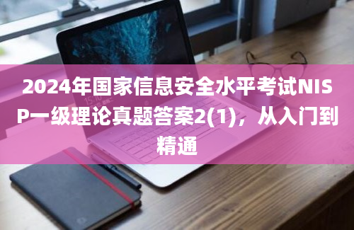 2024年国家信息安全水平考试NISP一级理论真题答案2(1)，从入门到精通