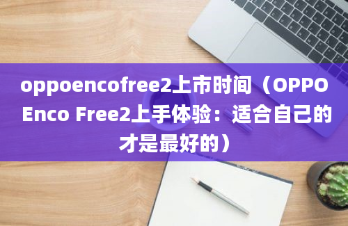 oppoencofree2上市时间（OPPO Enco Free2上手体验：适合自己的才是最好的）