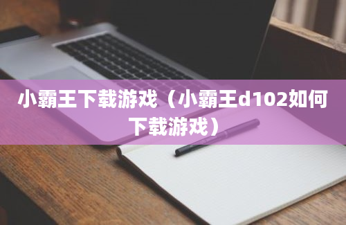 小霸王下载游戏（小霸王d102如何下载游戏）