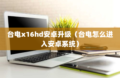 台电x16hd安卓升级（台电怎么进入安卓系统）