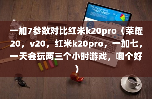 一加7参数对比红米k20pro（荣耀20，v20，红米k20pro，一加七，一天会玩两三个小时游戏，哪个好）