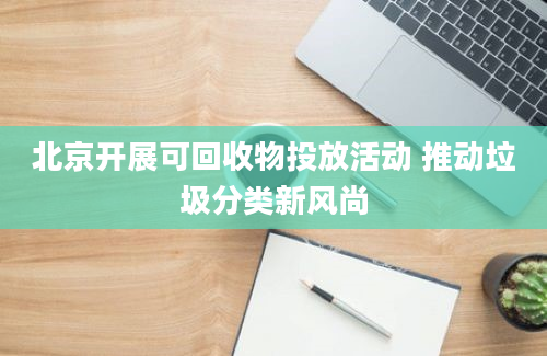 北京开展可回收物投放活动 推动垃圾分类新风尚