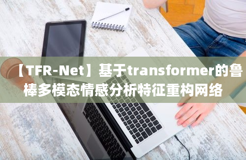 【TFR-Net】基于transformer的鲁棒多模态情感分析特征重构网络