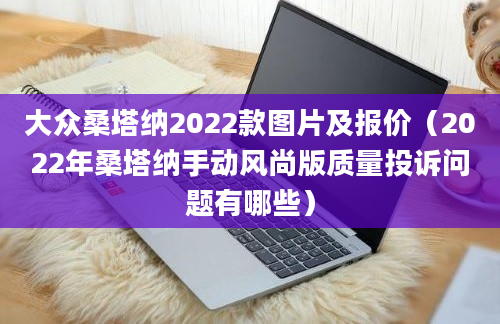 大众桑塔纳2022款图片及报价（2022年桑塔纳手动风尚版质量投诉问题有哪些）