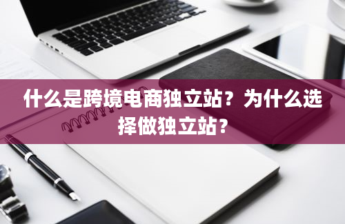 什么是跨境电商独立站？为什么选择做独立站？