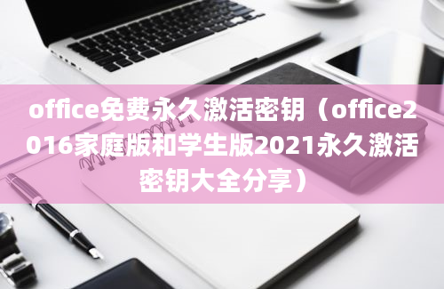 office免费永久激活密钥（office2016家庭版和学生版2021永久激活密钥大全分享）