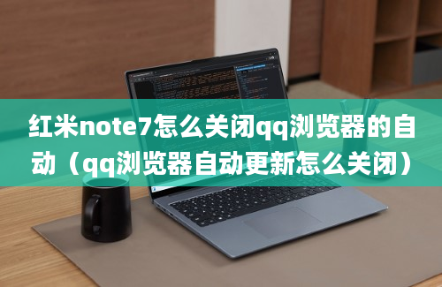 红米note7怎么关闭qq浏览器的自动（qq浏览器自动更新怎么关闭）