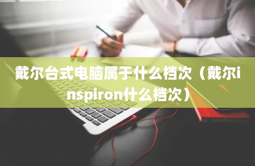 戴尔台式电脑属于什么档次（戴尔inspiron什么档次）