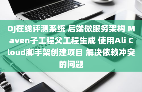 OJ在线评测系统 后端微服务架构 Maven子工程父工程生成 使用Ali Cloud脚手架创建项目 解决依赖冲突的问题