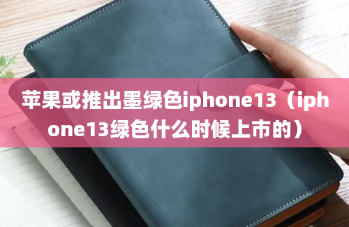 苹果或推出墨绿色iphone13（iphone13绿色什么时候上市的）