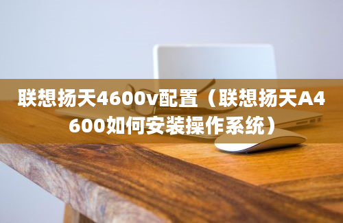 联想扬天4600v配置（联想扬天A4600如何安装操作系统）