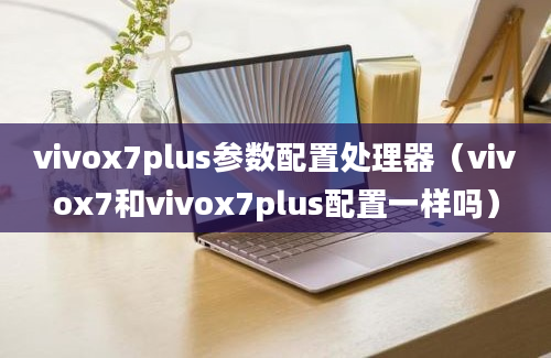 vivox7plus参数配置处理器（vivox7和vivox7plus配置一样吗）