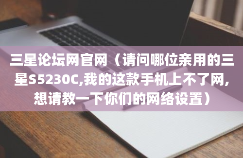 三星论坛网官网（请问哪位亲用的三星S5230C,我的这款手机上不了网,想请教一下你们的网络设置）