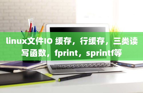 linux文件IO 缓存，行缓存，三类读写函数，fprint，sprintf等