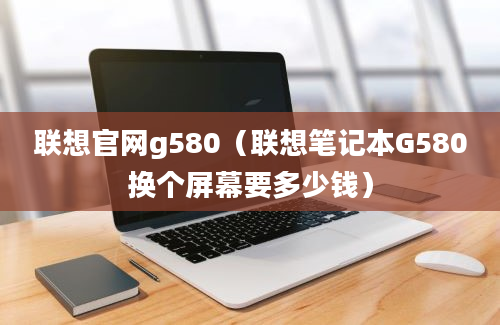 联想官网g580（联想笔记本G580换个屏幕要多少钱）