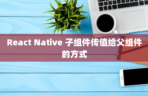 React Native 子组件传值给父组件的方式