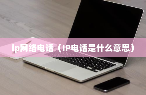 ip网络电话（IP电话是什么意思）