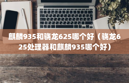 麒麟935和骁龙625哪个好（骁龙625处理器和麒麟935哪个好）