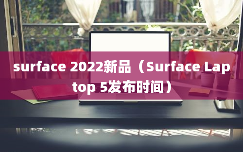 surface 2022新品（Surface Laptop 5发布时间）