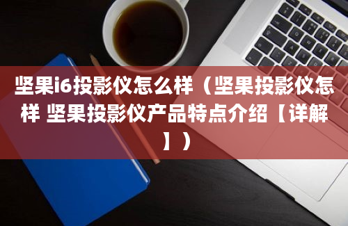 坚果i6投影仪怎么样（坚果投影仪怎样 坚果投影仪产品特点介绍【详解】）