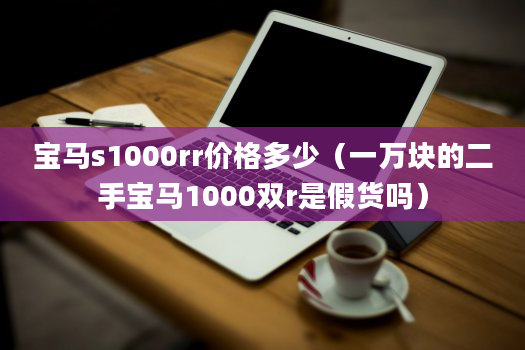 宝马s1000rr价格多少（一万块的二手宝马1000双r是假货吗）